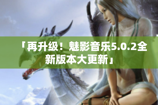 「再升级！魅影音乐5.0.2全新版本大更新」