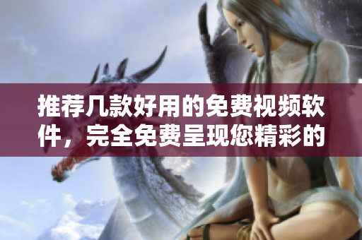 推荐几款好用的免费视频软件，完全免费呈现您精彩的创意!