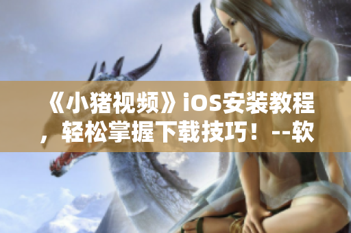 《小猪视频》iOS安装教程，轻松掌握下载技巧！--软件攻略