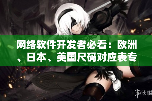 网络软件开发者必看：欧洲、日本、美国尺码对应表专线，解决全球编码难题！