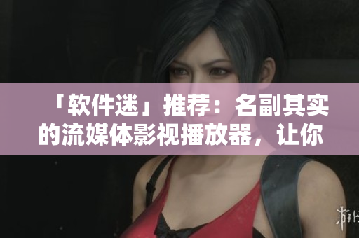 「软件迷」推荐：名副其实的流媒体影视播放器，让你看片畅快无比！