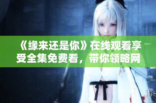 《缘来还是你》在线观看享受全集免费看，带你领略网络软件的魅力！