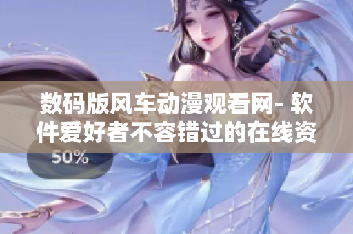 数码版风车动漫观看网- 软件爱好者不容错过的在线资源平台