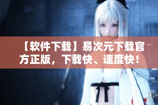 【软件下载】易次元下载官方正版，下载快、速度快！