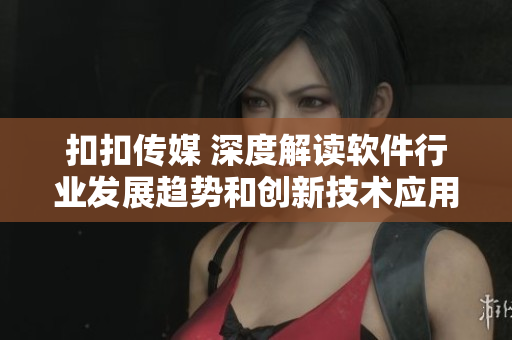 扣扣传媒 深度解读软件行业发展趋势和创新技术应用