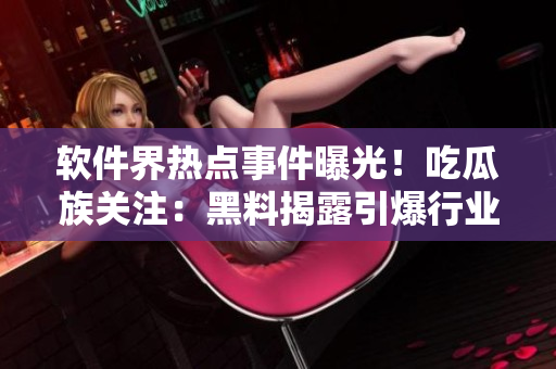 软件界热点事件曝光！吃瓜族关注：黑料揭露引爆行业深层剖析