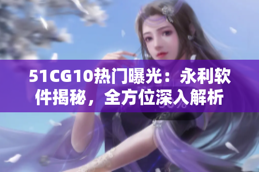 51CG10热门曝光：永利软件揭秘，全方位深入解析