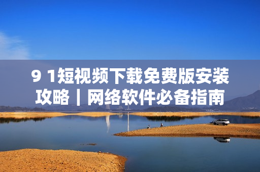 9 1短视频下载免费版安装攻略｜网络软件必备指南