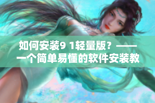 如何安装9 1轻量版？——一个简单易懂的软件安装教程