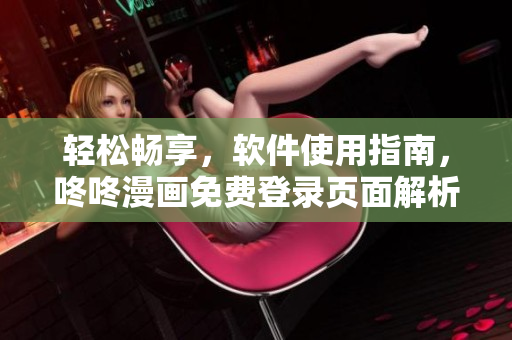 轻松畅享，软件使用指南，咚咚漫画免费登录页面解析！