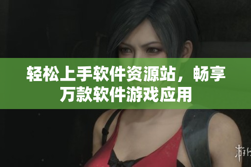 轻松上手软件资源站，畅享万款软件游戏应用