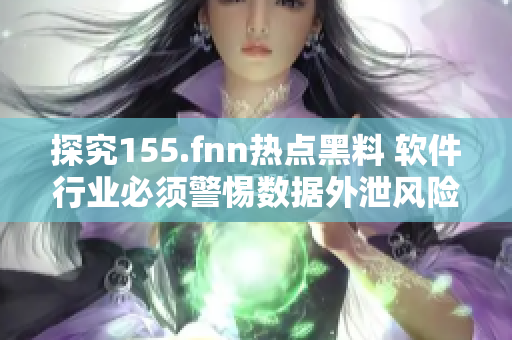 探究155.fnn热点黑料 软件行业必须警惕数据外泄风险