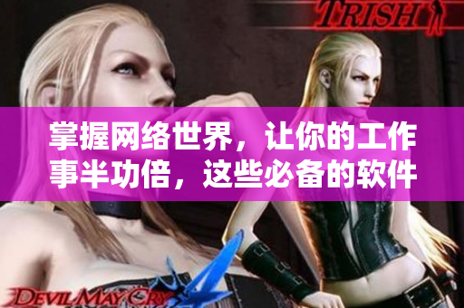 掌握网络世界，让你的工作事半功倍，这些必备的软件可以助你一臂之力