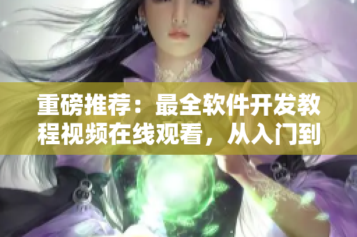 重磅推荐：最全软件开发教程视频在线观看，从入门到精通一网打尽！