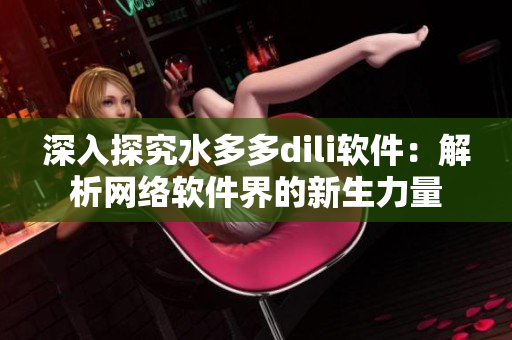 深入探究水多多dili软件：解析网络软件界的新生力量
