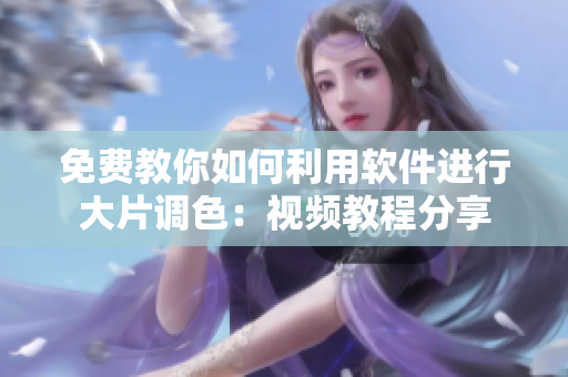 免费教你如何利用软件进行大片调色：视频教程分享