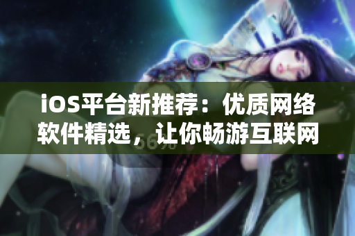 iOS平台新推荐：优质网络软件精选，让你畅游互联网新风尚！