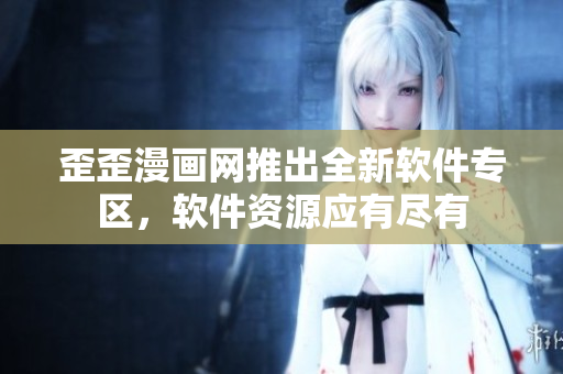 歪歪漫画网推出全新软件专区，软件资源应有尽有