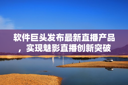 软件巨头发布最新直播产品，实现魅影直播创新突破