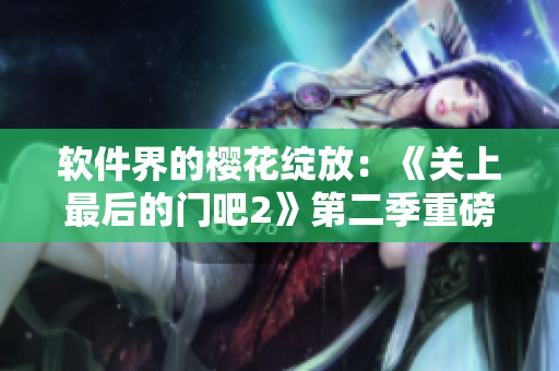 软件界的樱花绽放：《关上最后的门吧2》第二季重磅发布！