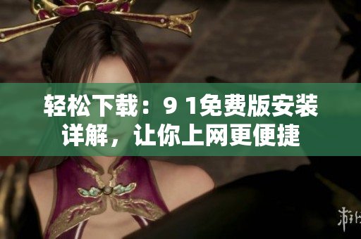 轻松下载：9 1免费版安装详解，让你上网更便捷