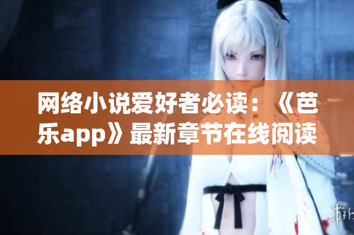 网络小说爱好者必读：《芭乐app》最新章节在线阅读全纪录