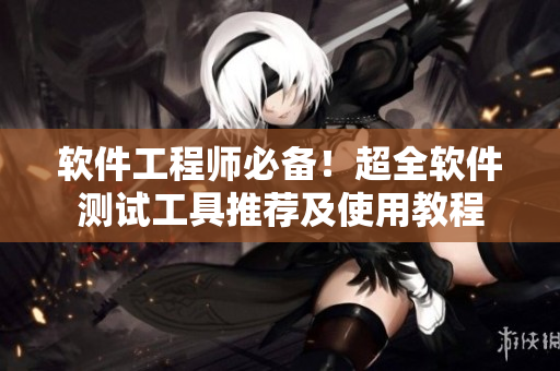 软件工程师必备！超全软件测试工具推荐及使用教程