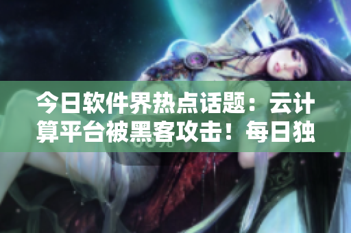 今日软件界热点话题：云计算平台被黑客攻击！每日独家新闻更新！