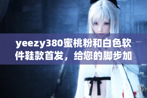 yeezy380蜜桃粉和白色软件鞋款首发，给您的脚步加速革新