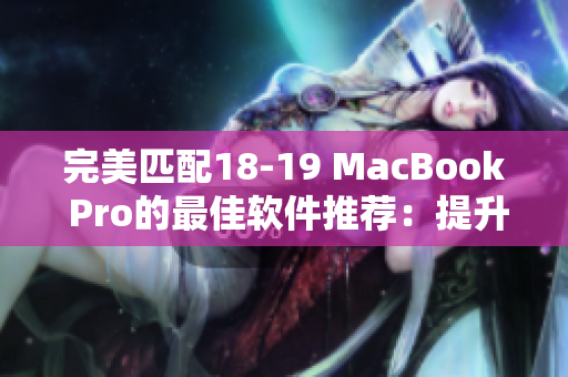 完美匹配18-19 MacBook Pro的最佳软件推荐：提升办公效率与娱乐体验