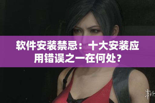 软件安装禁忌：十大安装应用错误之一在何处？