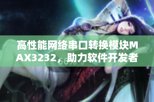 高性能网络串口转换模块MAX3232，助力软件开发者快速实现串口通信