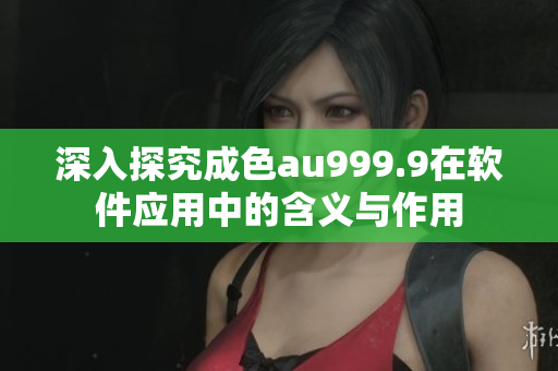 深入探究成色au999.9在软件应用中的含义与作用