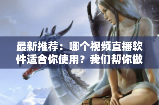 最新推荐：哪个视频直播软件适合你使用？我们帮你做出选择！