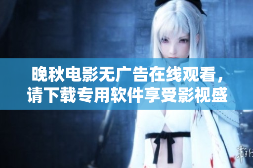 晚秋电影无广告在线观看，请下载专用软件享受影视盛宴