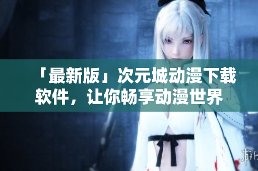 「最新版」次元城动漫下载软件，让你畅享动漫世界