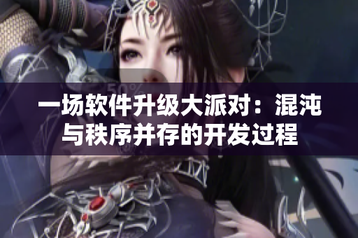 一场软件升级大派对：混沌与秩序并存的开发过程