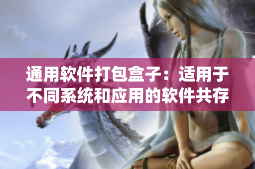 通用软件打包盒子：适用于不同系统和应用的软件共存
