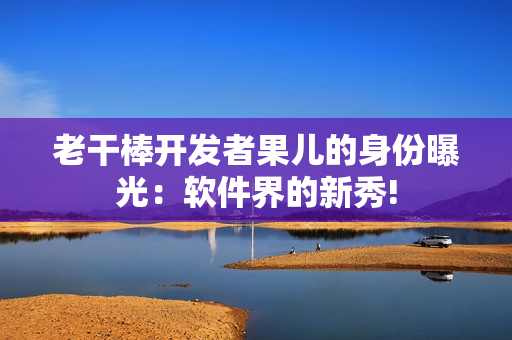 老干棒开发者果儿的身份曝光：软件界的新秀!