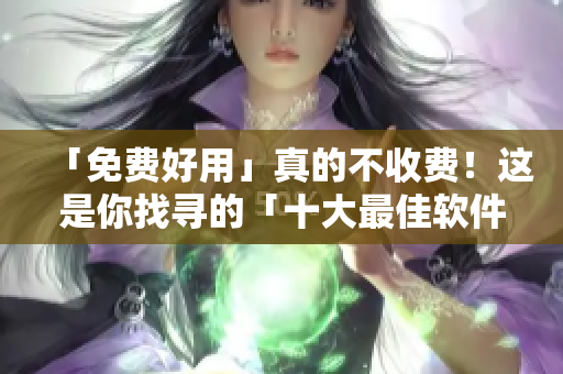 「免费好用」真的不收费！这是你找寻的「十大最佳软件」！
