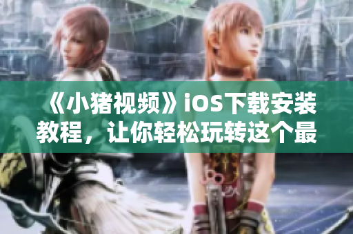 《小猪视频》iOS下载安装教程，让你轻松玩转这个最新爆款视频软件!