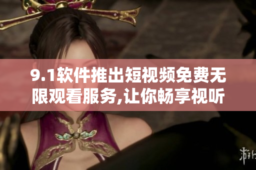 9.1软件推出短视频免费无限观看服务,让你畅享视听盛宴