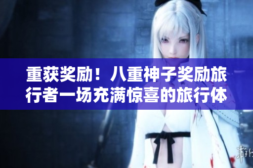 重获奖励！八重神子奖励旅行者一场充满惊喜的旅行体验