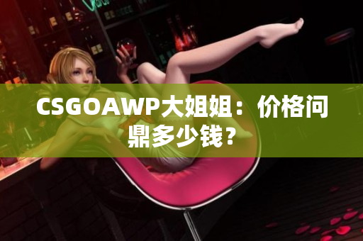 CSGOAWP大姐姐：价格问鼎多少钱？