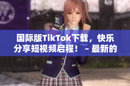 国际版TikTok下载，快乐分享短视频启程！ – 最新的软件大趋势