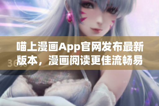 喵上漫画App官网发布最新版本，漫画阅读更佳流畅易用