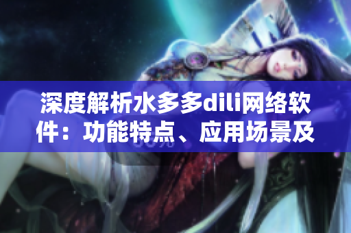 深度解析水多多dili网络软件：功能特点、应用场景及解决方案