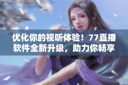 优化你的视听体验！77直播软件全新升级，助力你畅享高清直播
