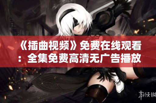 《插曲视频》免费在线观看：全集免费高清无广告播放