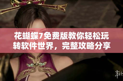 花蝴蝶7免费版教你轻松玩转软件世界，完整攻略分享！35集一网打尽！